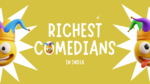 Richest Comedians in India- Exploring the List of Wealthy Comedy Kings & Queens